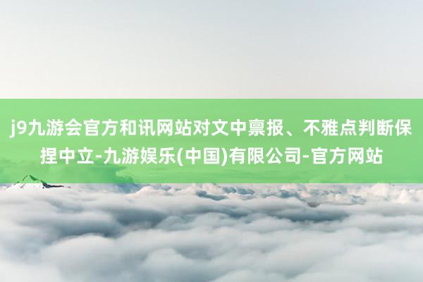 j9九游会官方和讯网站对文中禀报、不雅点判断保捏中立-九游娱乐(中国)有限公司-官方网站