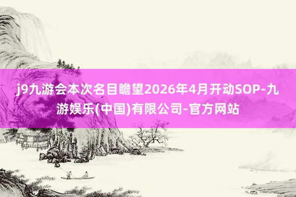 j9九游会本次名目瞻望2026年4月开动SOP-九游娱乐(中国)有限公司-官方网站