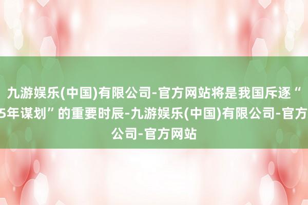 九游娱乐(中国)有限公司-官方网站将是我国斥逐“2035年谋划”的重要时辰-九游娱乐(中国)有限公司-官方网站